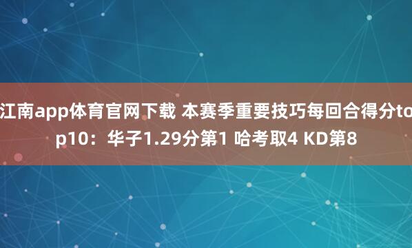 江南app体育官网下载 本赛季重要技巧每回合得分top10：华子1.29分第1 哈考取4 KD第8