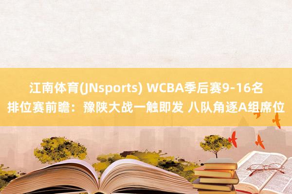 江南体育(JNsports) WCBA季后赛9-16名排位赛前瞻：豫陕大战一触即发 八队角逐A组席位