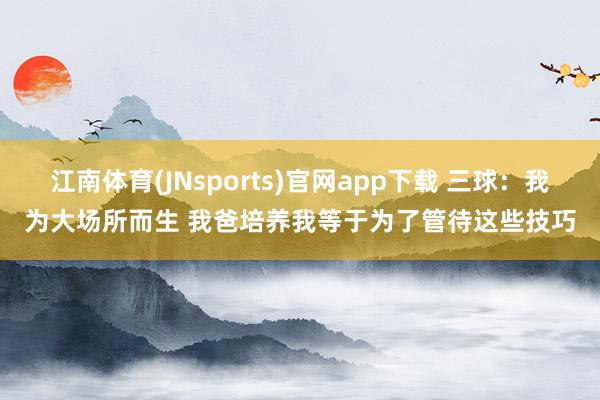 江南体育(JNsports)官网app下载 三球：我为大场所而生 我爸培养我等于为了管待这些技巧