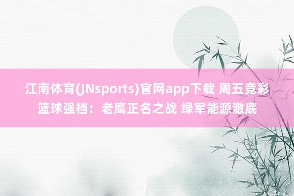 江南体育(JNsports)官网app下载 周五竞彩篮球强档：老鹰正名之战 绿军能源澈底