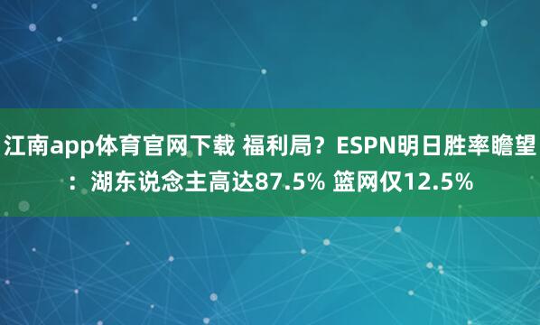 江南app体育官网下载 福利局？ESPN明日胜率瞻望：湖东说念主高达87.5% 篮网仅12.5%