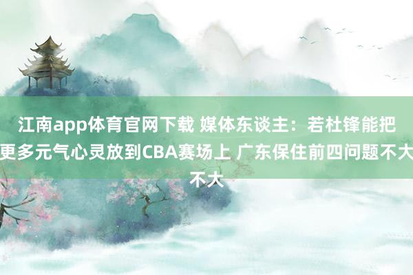 江南app体育官网下载 媒体东谈主：若杜锋能把更多元气心灵放到CBA赛场上 广东保住前四问题不大