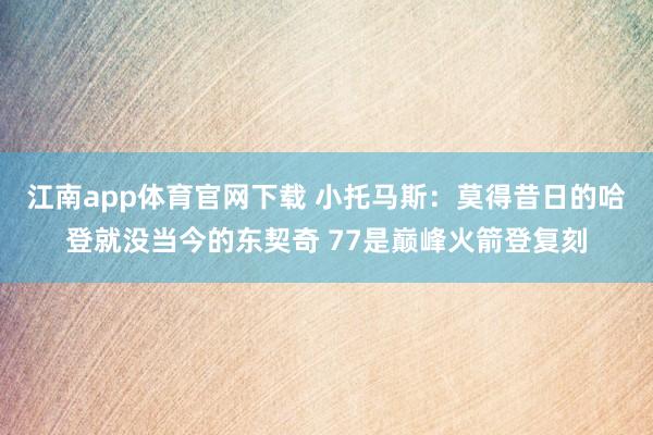 江南app体育官网下载 小托马斯：莫得昔日的哈登就没当今的东契奇 77是巅峰火箭登复刻