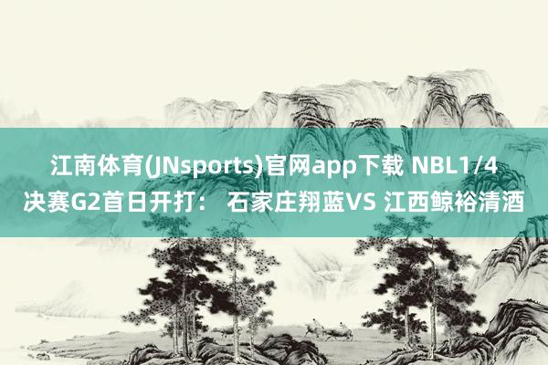 江南体育(JNsports)官网app下载 NBL1/4决赛G2首日开打： 石家庄翔蓝VS 江西鲸裕清酒