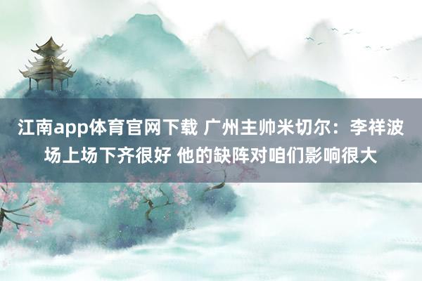 江南app体育官网下载 广州主帅米切尔：李祥波场上场下齐很好 他的缺阵对咱们影响很大