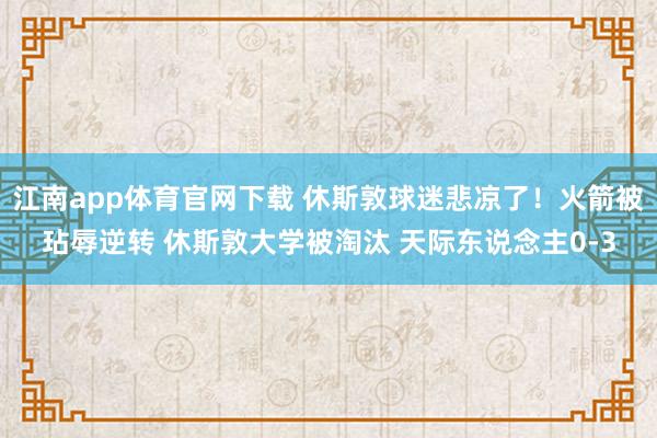 江南app体育官网下载 休斯敦球迷悲凉了！火箭被玷辱逆转 休斯敦大学被淘汰 天际东说念主0-3