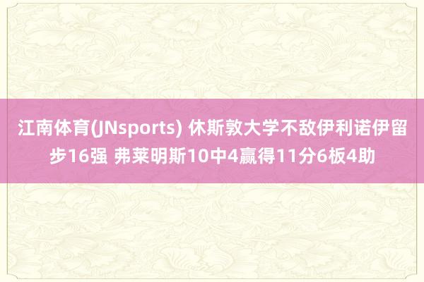 江南体育(JNsports) 休斯敦大学不敌伊利诺伊留步16强 弗莱明斯10中4赢得11分6板4助