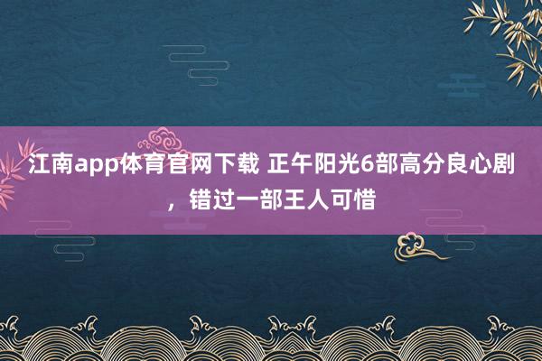 江南app体育官网下载 正午阳光6部高分良心剧，错过一部王人可惜