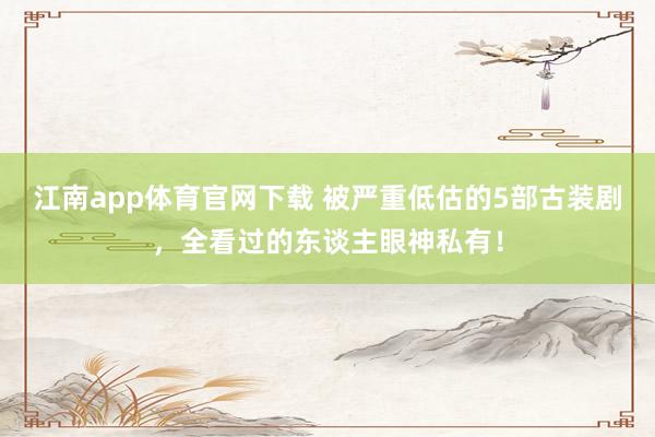 江南app体育官网下载 被严重低估的5部古装剧，全看过的东谈主眼神私有！
