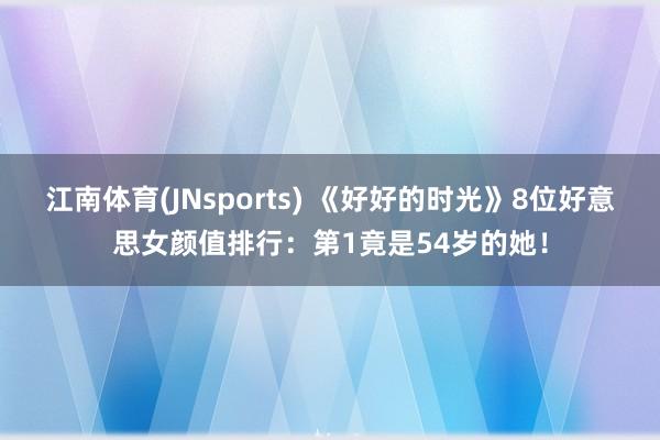 江南体育(JNsports) 《好好的时光》8位好意思女颜值排行：第1竟是54岁的她！