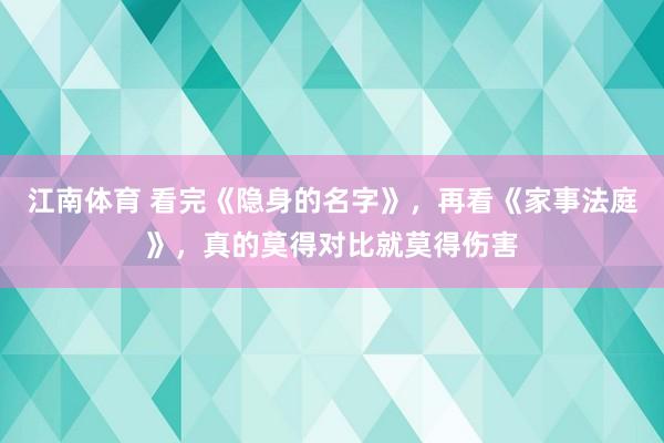 江南体育 看完《隐身的名字》，再看《家事法庭》，真的莫得对比就莫得伤害