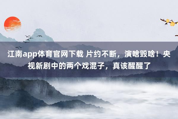 江南app体育官网下载 片约不断，演啥毁啥！央视新剧中的两个戏混子，真该醒醒了