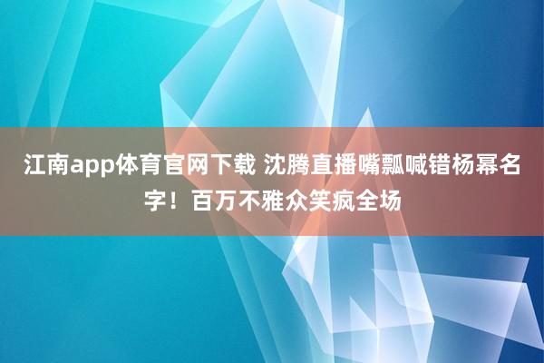 江南app体育官网下载 沈腾直播嘴瓢喊错杨幂名字！百万不雅众笑疯全场