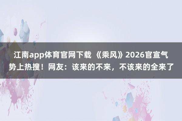 江南app体育官网下载 《乘风》2026官宣气势上热搜！网友：该来的不来，不该来的全来了
