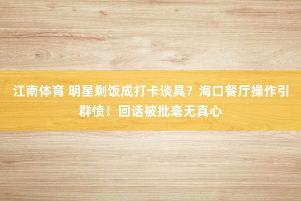 江南体育 明星剩饭成打卡谈具？海口餐厅操作引群愤！回话被批毫无真心