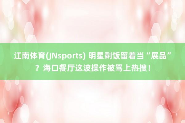 江南体育(JNsports) 明星剩饭留着当“展品”？海口餐厅这波操作被骂上热搜！