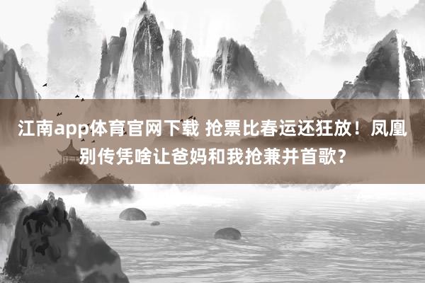 江南app体育官网下载 抢票比春运还狂放！凤凰别传凭啥让爸妈和我抢兼并首歌？