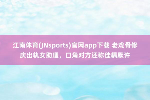 江南体育(JNsports)官网app下载 老戏骨修庆出轨女助理，口角对方还称佳耦默许