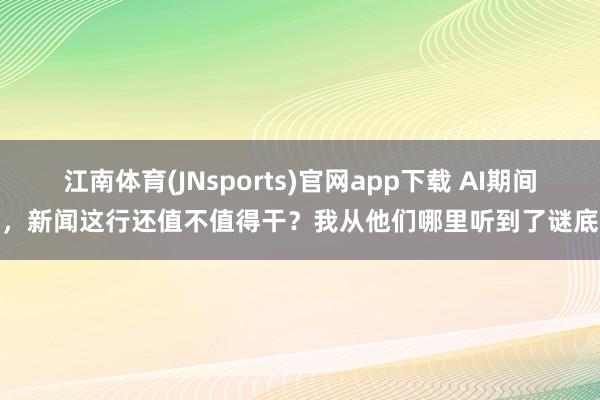 江南体育(JNsports)官网app下载 AI期间，新闻这行还值不值得干？我从他们哪里听到了谜底