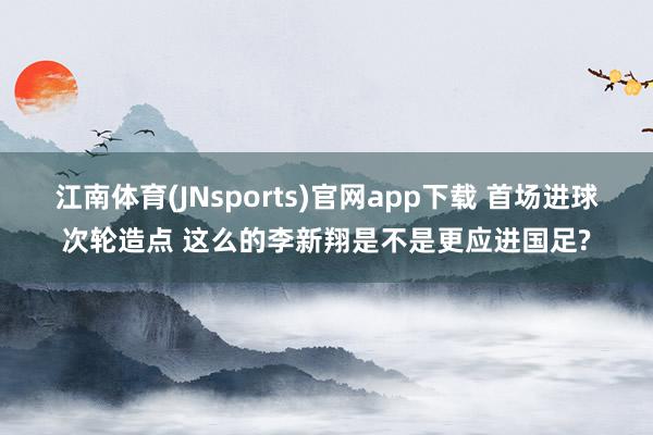 江南体育(JNsports)官网app下载 首场进球次轮造点 这么的李新翔是不是更应进国足?
