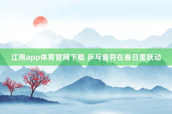 江南app体育官网下载 乒乓音符在春日里跃动