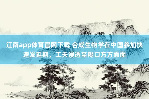 江南app体育官网下载 合成生物学在中国参加快速发延期，工夫浸透至糊口方方面面