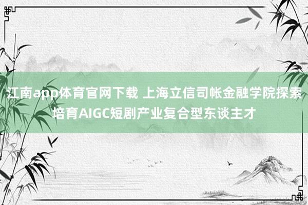江南app体育官网下载 上海立信司帐金融学院探索培育AIGC短剧产业复合型东谈主才