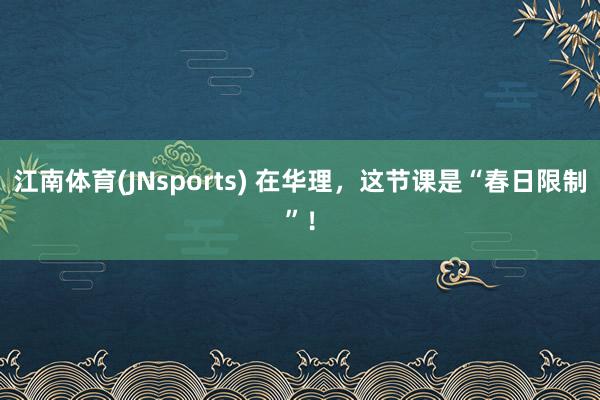 江南体育(JNsports) 在华理，这节课是“春日限制”！