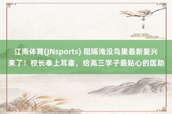 江南体育(JNsports) 阻隔淹没鸟巢最新复兴来了！校长奉上耳塞，给高三学子最贴心的匡助