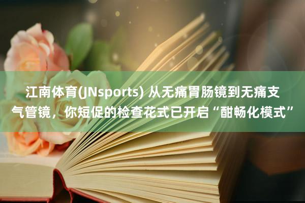 江南体育(JNsports) 从无痛胃肠镜到无痛支气管镜，你短促的检查花式已开启“酣畅化模式”