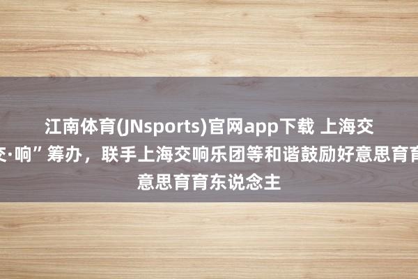 江南体育(JNsports)官网app下载 上海交大运转“交·响”筹办，联手上海交响乐团等和谐鼓励好意思育育东说念主