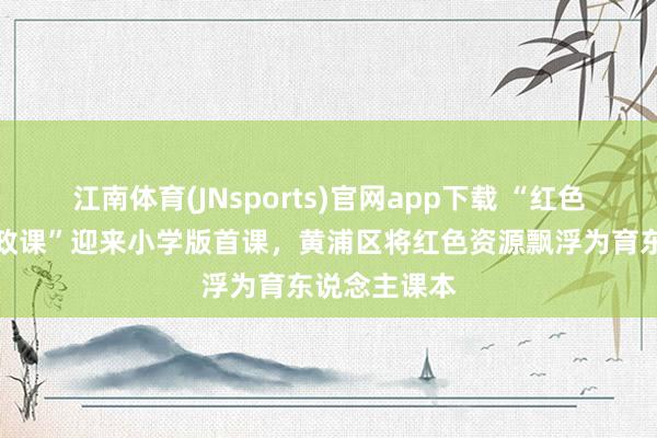 江南体育(JNsports)官网app下载 “红色周一大念念政课”迎来小学版首课，黄浦区将红色资源飘浮为育东说念主课本