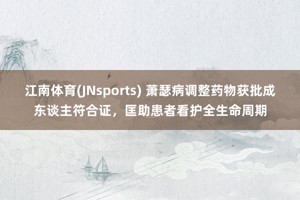 江南体育(JNsports) 萧瑟病调整药物获批成东谈主符合证，匡助患者看护全生命周期