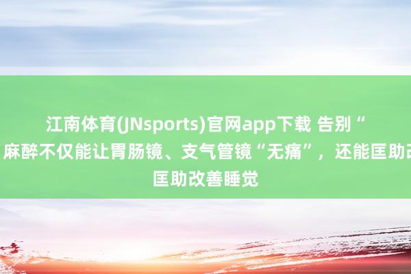 江南体育(JNsports)官网app下载 告别“硬扛”！麻醉不仅能让胃肠镜、支气管镜“无痛”，还能匡助改善睡觉