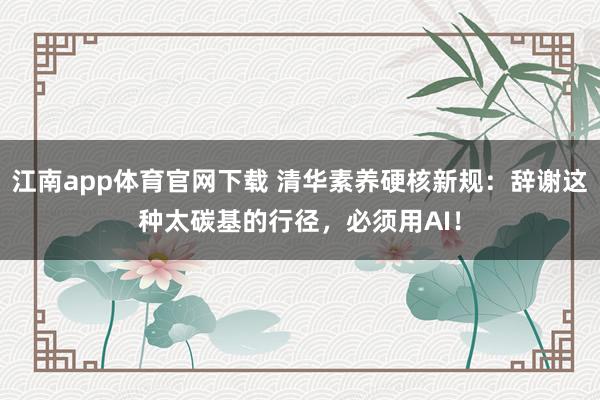 江南app体育官网下载 清华素养硬核新规：辞谢这种太碳基的行径，必须用AI！
