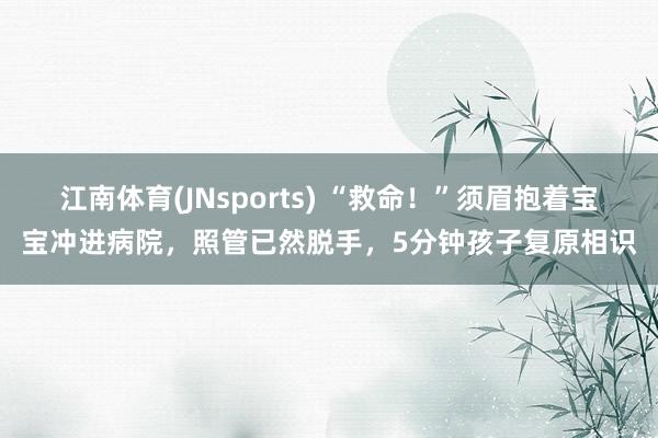 江南体育(JNsports) “救命！”须眉抱着宝宝冲进病院，照管已然脱手，5分钟孩子复原相识