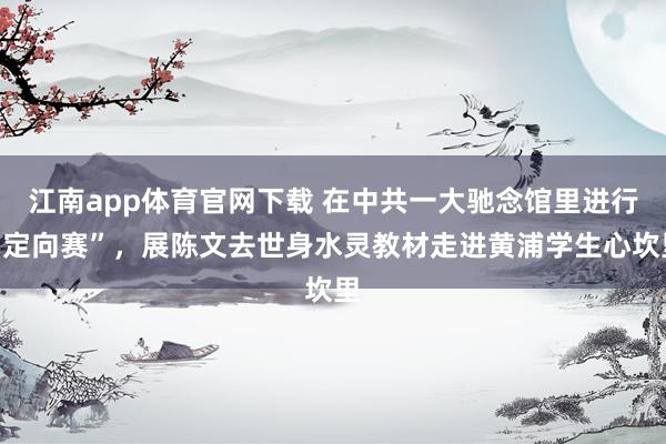 江南app体育官网下载 在中共一大驰念馆里进行“定向赛”，展陈文去世身水灵教材走进黄浦学生心坎里