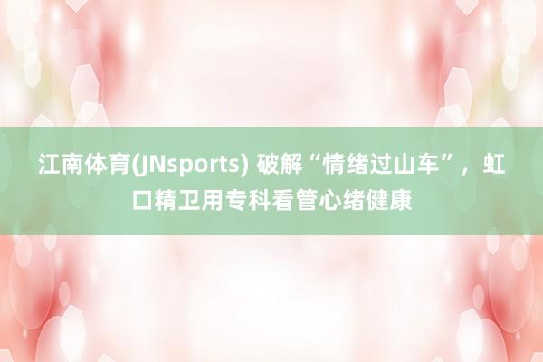 江南体育(JNsports) 破解“情绪过山车”，虹口精卫用专科看管心绪健康