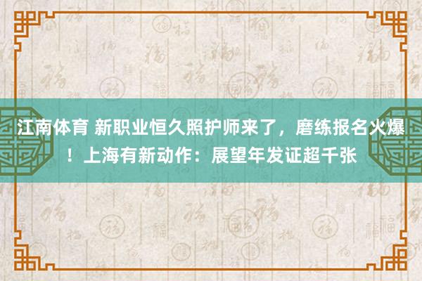 江南体育 新职业恒久照护师来了，磨练报名火爆！上海有新动作：展望年发证超千张