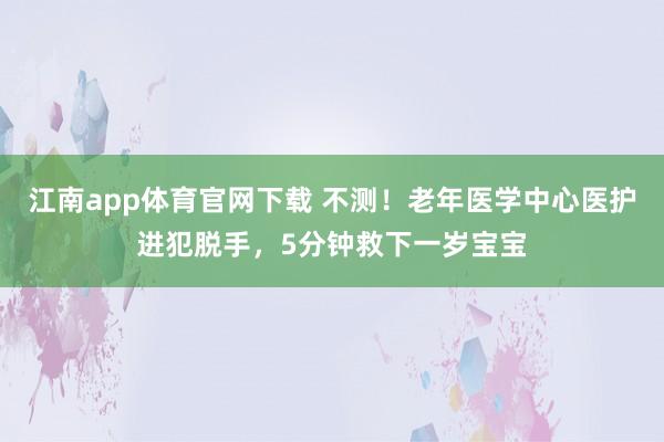 江南app体育官网下载 不测！老年医学中心医护进犯脱手，5分钟救下一岁宝宝