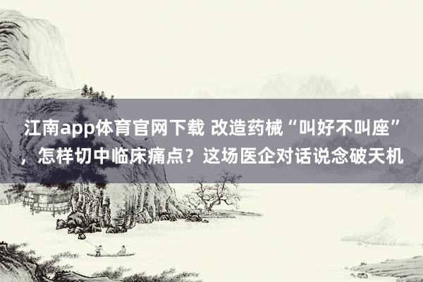 江南app体育官网下载 改造药械“叫好不叫座”，怎样切中临床痛点？这场医企对话说念破天机
