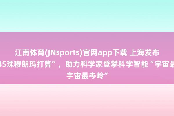 江南体育(JNsports)官网app下载 上海发布“AGI4S珠穆朗玛打算”，助力科学家登攀科学智能“宇宙最岑岭”