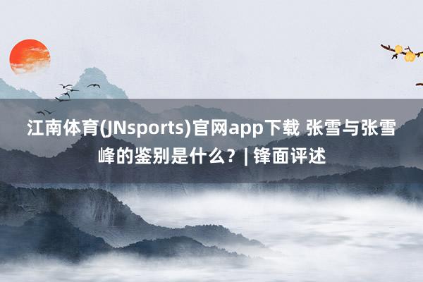 江南体育(JNsports)官网app下载 张雪与张雪峰的鉴别是什么？| 锋面评述