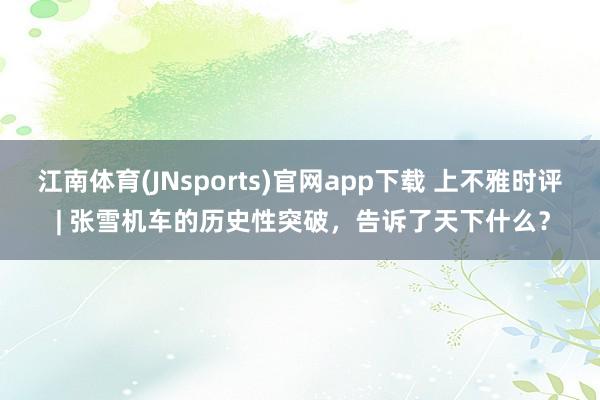 江南体育(JNsports)官网app下载 上不雅时评 | 张雪机车的历史性突破，告诉了天下什么？