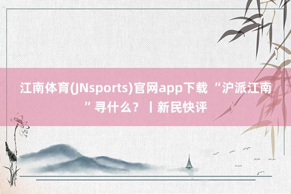 江南体育(JNsports)官网app下载 “沪派江南”寻什么？丨新民快评