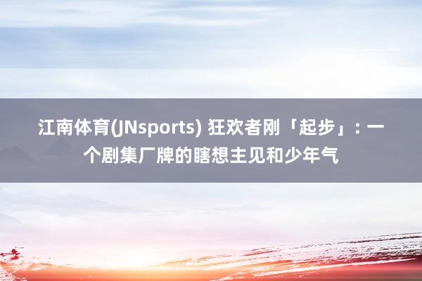 江南体育(JNsports) 狂欢者刚「起步」: 一个剧集厂牌的瞎想主见和少年气
