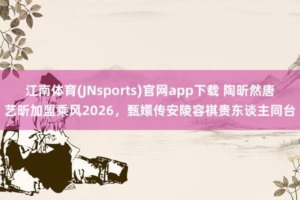 江南体育(JNsports)官网app下载 陶昕然唐艺昕加盟乘风2026，甄嬛传安陵容祺贵东谈主同台