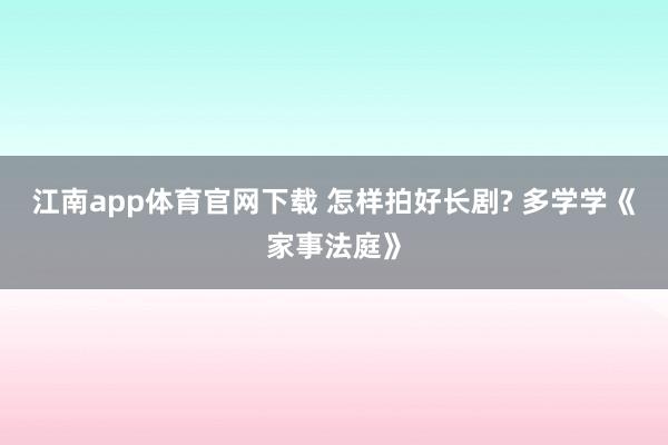 江南app体育官网下载 怎样拍好长剧? 多学学《家事法庭》