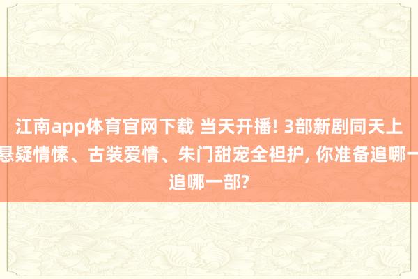 江南app体育官网下载 当天开播! 3部新剧同天上线， 悬疑情愫、古装爱情、朱门甜宠全袒护， 你准备追哪一部?