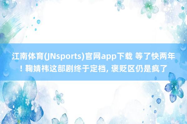 江南体育(JNsports)官网app下载 等了快两年! 鞠婧祎这部剧终于定档， 褒贬区仍是疯了